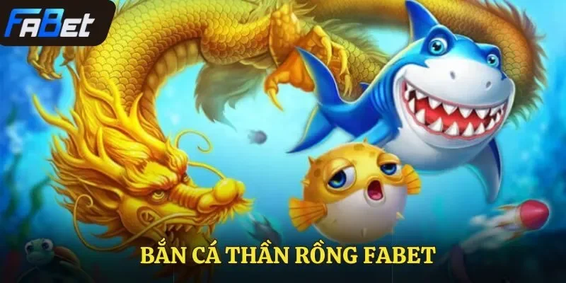 Bắn cá Thần Rồng Fabet – Sân Chơi Đỉnh Cao Dành Cho Bạn
